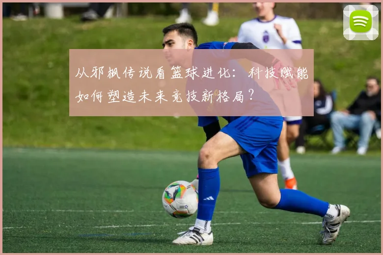 从邪枫传说看篮球进化：科技赋能如何塑造未来竞技新格局？