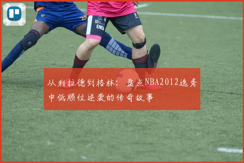 从利拉德到格林：盘点NBA2012选秀中低顺位逆袭的传奇故事