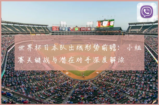 世界杯日本队出线形势前瞻：小组赛关键战与潜在对手深度解读